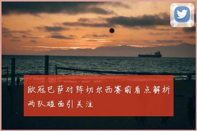 欧冠巴萨对阵切尔西赛前看点解析两队碰面引关注