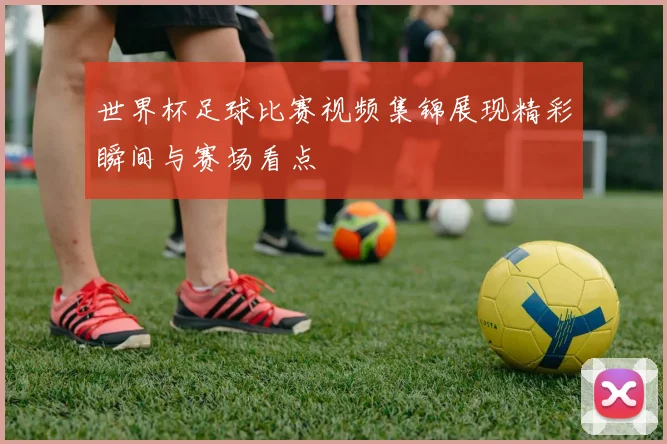 世界杯足球比赛视频集锦展现精彩瞬间与赛场看点