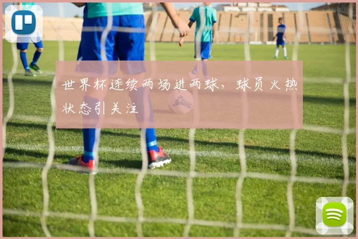 世界杯连续两场进两球，球员火热状态引关注
