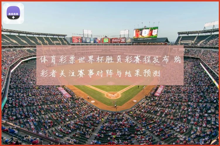 体育彩票世界杯胜负彩赛程发布 购彩者关注赛事对阵与结果预测
