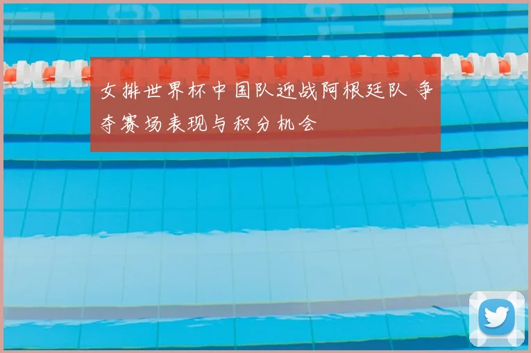 女排世界杯中国队迎战阿根廷队 争夺赛场表现与积分机会