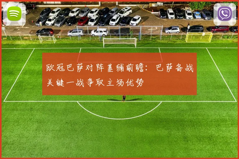 欧冠巴萨对阵基辅前瞻:巴萨备战关键一战争取主场优势