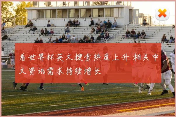 看世界杯英文搜索热度上升 相关中文资讯需求持续增长