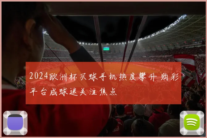 2024欧洲杯买球手机热度攀升 购彩平台成球迷关注焦点