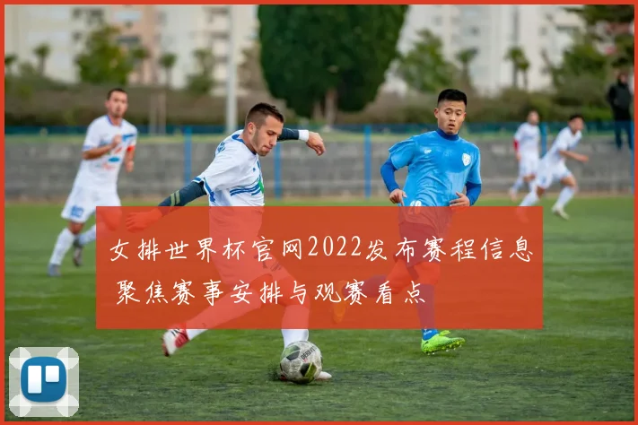 女排世界杯官网2022发布赛程信息 聚焦赛事安排与观赛看点