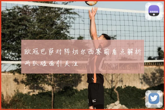 欧冠巴萨对阵切尔西赛前看点解析两队碰面引关注
