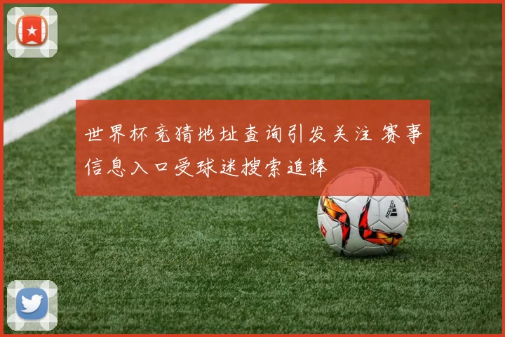 世界杯竞猜地址查询引发关注 赛事信息入口受球迷搜索追捧