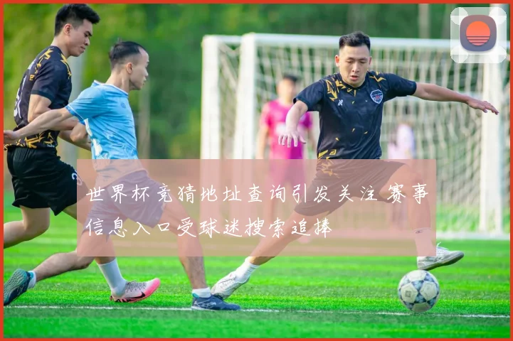 世界杯竞猜地址查询引发关注 赛事信息入口受球迷搜索追捧
