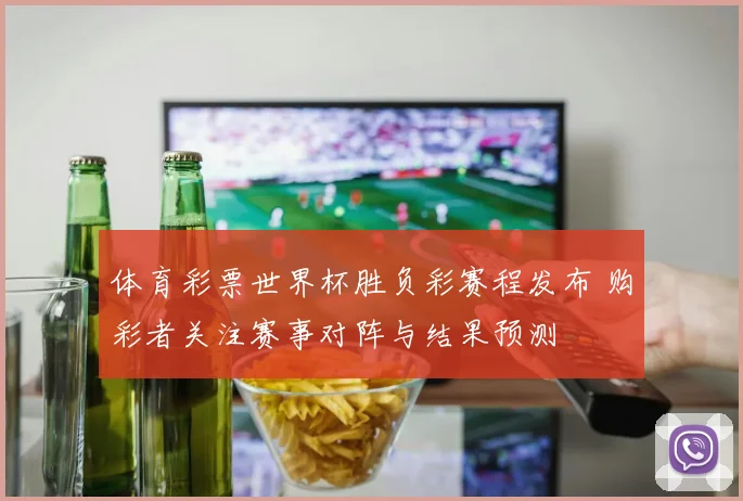体育彩票世界杯胜负彩赛程发布 购彩者关注赛事对阵与结果预测