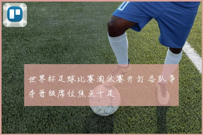 世界杯足球比赛淘汰赛开打 各队争夺晋级席位焦点十足