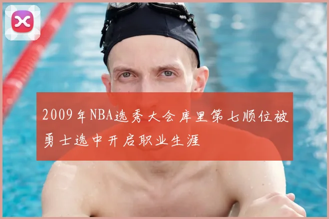 2009年NBA选秀大会库里第七顺位被勇士选中开启职业生涯