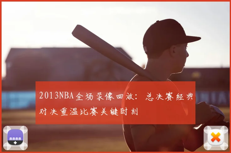 2013NBA全场录像回放：总决赛经典对决重温比赛关键时刻