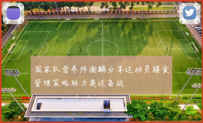 国家队营养师谢鹏分享运动员膳食管理策略助力奥运备战