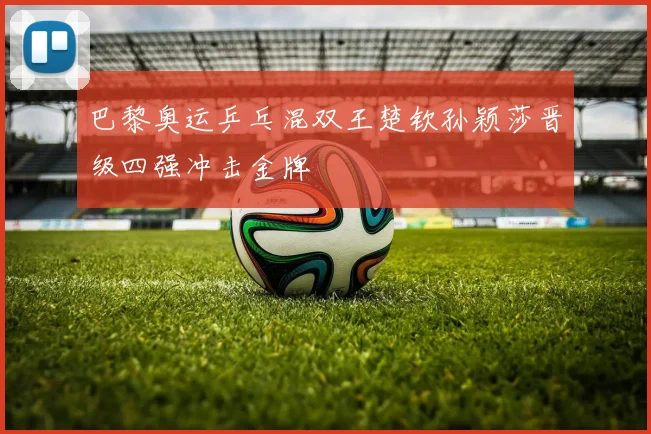 巴黎奥运乒乓混双王楚钦孙颖莎晋级四强冲击金牌