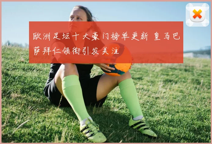 欧洲足坛十大豪门榜单更新 皇马巴萨拜仁领衔引发关注