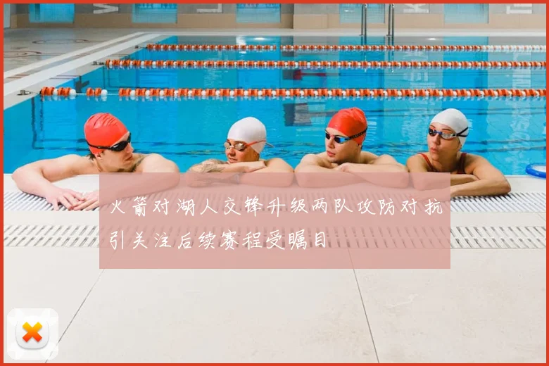 火箭对湖人交锋升级两队攻防对抗引关注后续赛程受瞩目