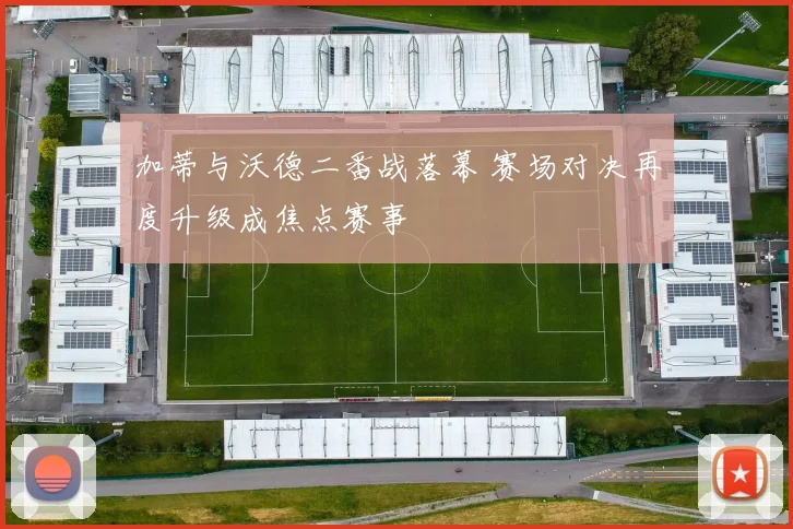 加蒂与沃德二番战落幕 赛场对决再度升级成焦点赛事