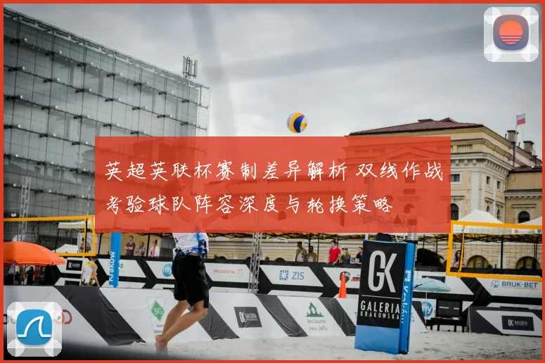 英超英联杯赛制差异解析 双线作战考验球队阵容深度与轮换策略