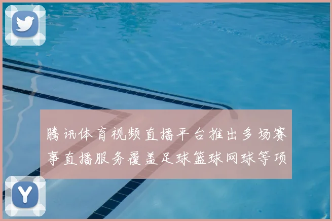 腾讯体育视频直播平台推出多场赛事直播服务覆盖足球篮球网球等项目