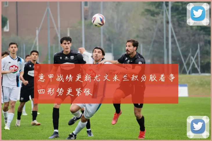意甲战绩更新尤文米兰积分胶着争四形势更紧张