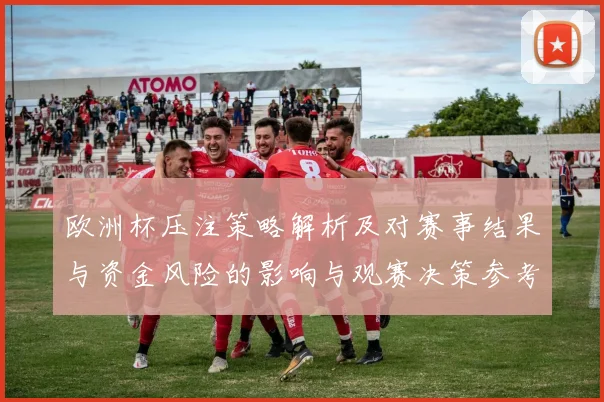 欧洲杯压注策略解析及对赛事结果与资金风险的影响与观赛决策参考