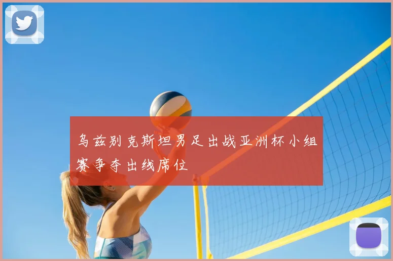 乌兹别克斯坦男足出战亚洲杯小组赛争夺出线席位