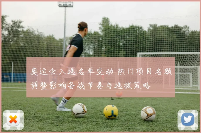 奥运会入选名单变动 热门项目名额调整影响备战节奏与选拔策略