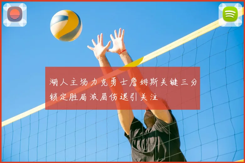 湖人主场力克勇士詹姆斯关键三分锁定胜局浓眉伤退引关注