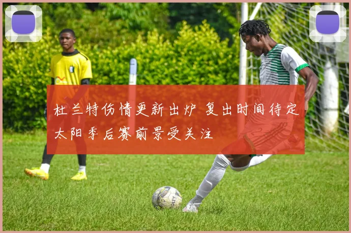 杜兰特伤情更新出炉 复出时间待定太阳季后赛前景受关注