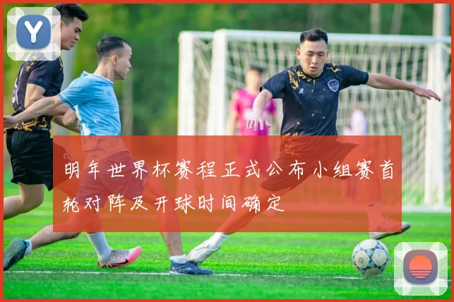 明年世界杯赛程正式公布小组赛首轮对阵及开球时间确定