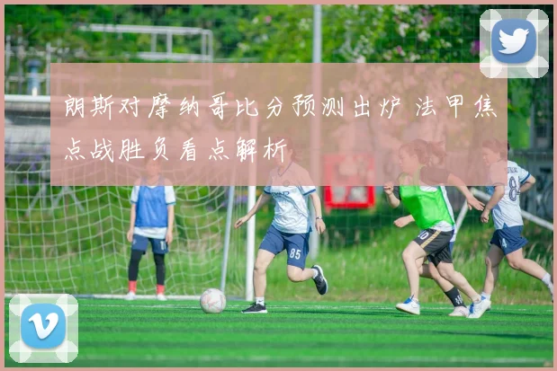 朗斯对摩纳哥比分预测出炉 法甲焦点战胜负看点解析
