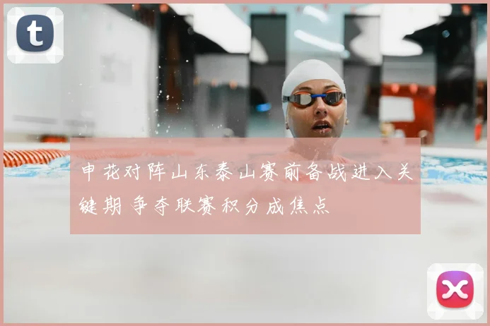 申花对阵山东泰山赛前备战进入关键期 争夺联赛积分成焦点