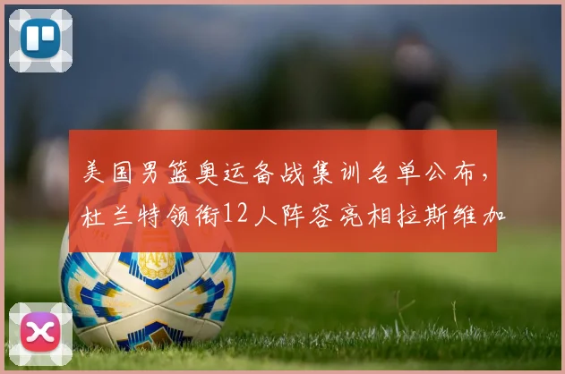 美国男篮奥运备战集训名单公布,杜兰特领衔12人阵容亮相拉斯维加斯