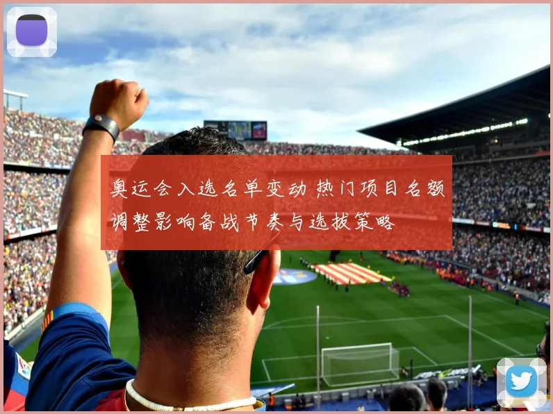 奥运会入选名单变动 热门项目名额调整影响备战节奏与选拔策略