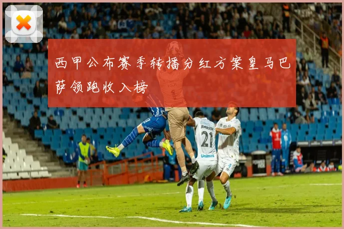 西甲公布赛季转播分红方案皇马巴萨领跑收入榜