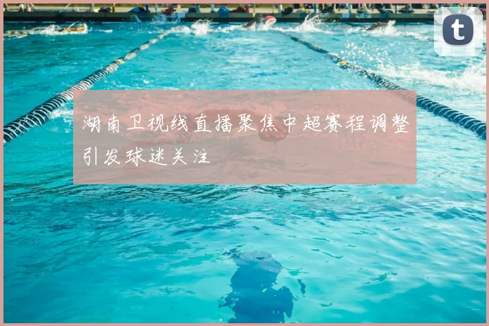 湖南卫视线直播聚焦中超赛程调整引发球迷关注