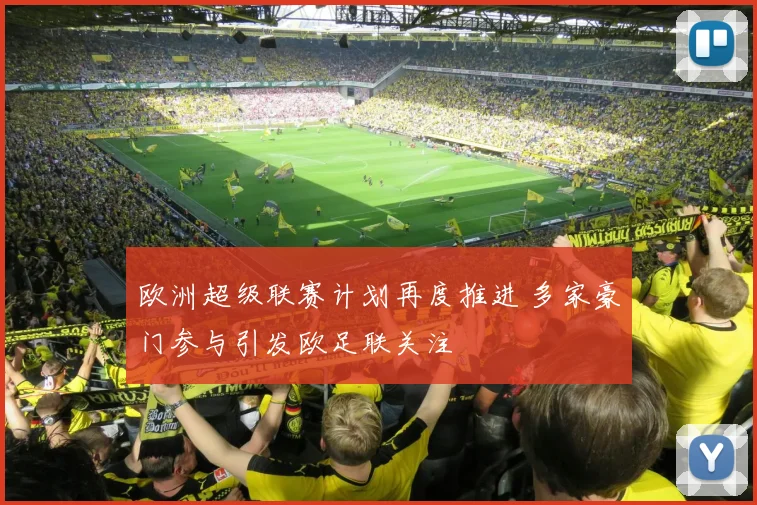 欧洲超级联赛计划再度推进 多家豪门参与引发欧足联关注