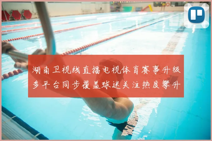 湖南卫视线直播电视体育赛事升级多平台同步覆盖球迷关注热度攀升