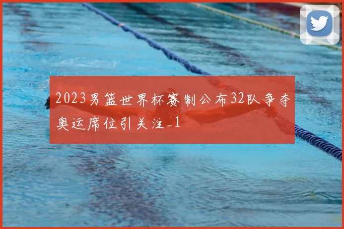 2023男篮世界杯赛制公布32队争夺奥运席位引关注_1
