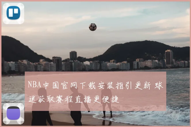 NBA中国官网下载安装指引更新 球迷获取赛程直播更便捷