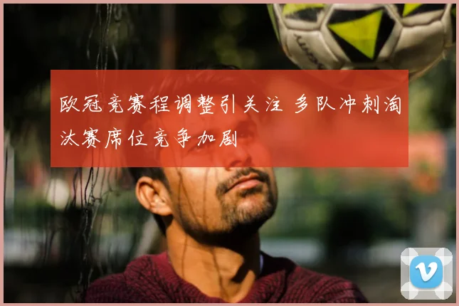 欧冠竞赛程调整引关注 多队冲刺淘汰赛席位竞争加剧