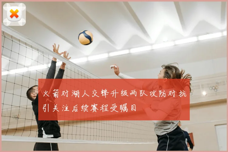 火箭对湖人交锋升级两队攻防对抗引关注后续赛程受瞩目