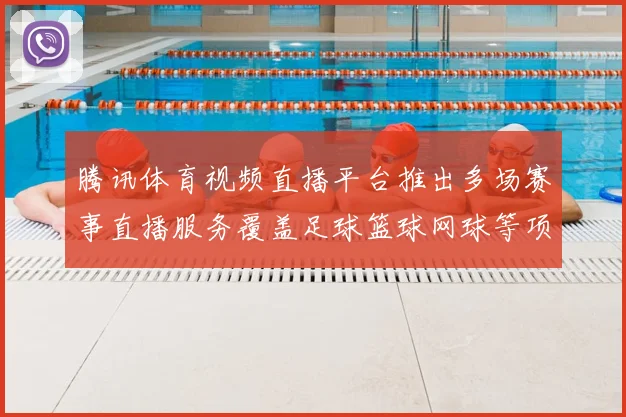 腾讯体育视频直播平台推出多场赛事直播服务覆盖足球篮球网球等项目