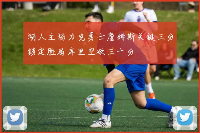 湖人主场力克勇士詹姆斯关键三分锁定胜局库里空砍三十分