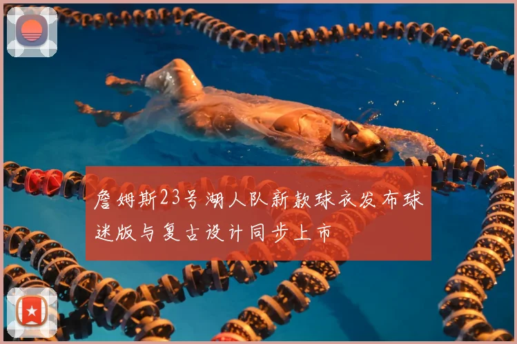 詹姆斯23号湖人队新款球衣发布球迷版与复古设计同步上市