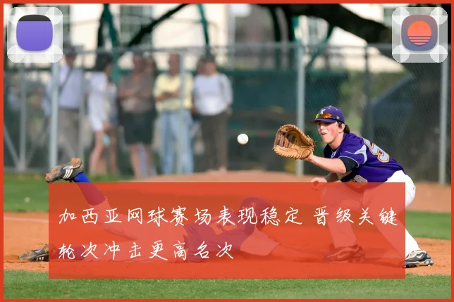 加西亚网球赛场表现稳定 晋级关键轮次冲击更高名次
