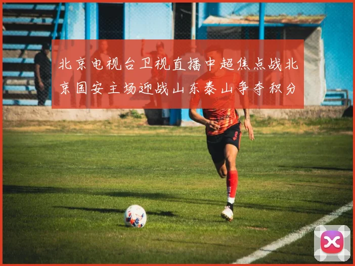 北京电视台卫视直播中超焦点战北京国安主场迎战山东泰山争夺积分榜前列位置