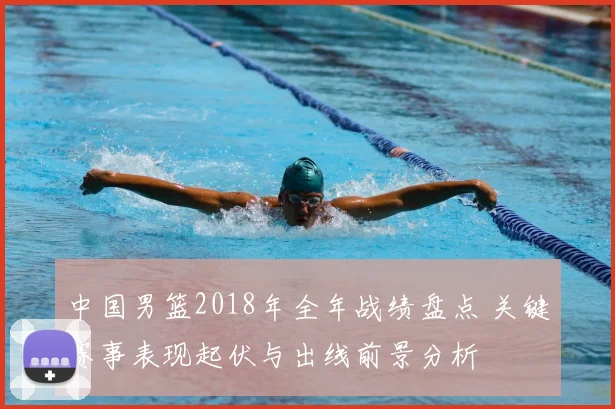 中国男篮2018年全年战绩盘点 关键赛事表现起伏与出线前景分析