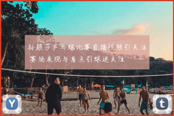 孙颖莎乒乓球比赛直播视频引关注 赛场表现与看点引球迷关注