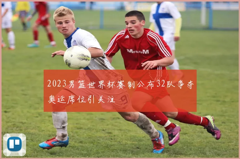 2023男篮世界杯赛制公布32队争夺奥运席位引关注
